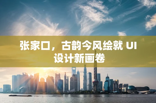 张家口，古韵今风绘就 UI 设计新画卷