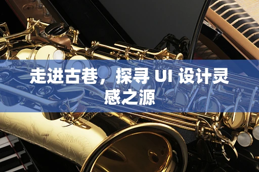 走进古巷，探寻 UI 设计灵感之源