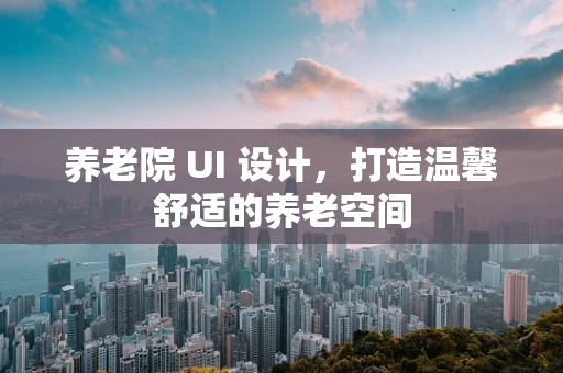 养老院 UI 设计，打造温馨舒适的养老空间