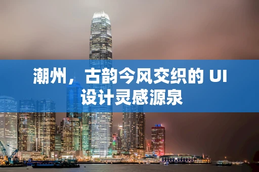 潮州，古韵今风交织的 UI 设计灵感源泉