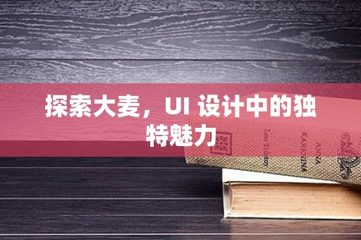 探索大麦，UI 设计中的独特魅力