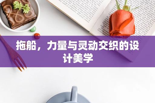 拖船，力量与灵动交织的设计美学