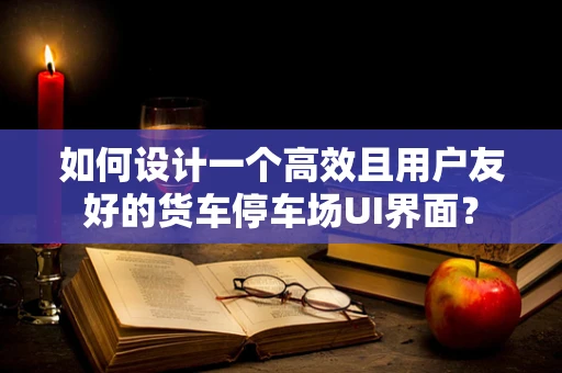 如何设计一个高效且用户友好的货车停车场UI界面？
