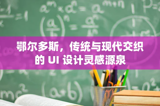 鄂尔多斯，传统与现代交织的 UI 设计灵感源泉