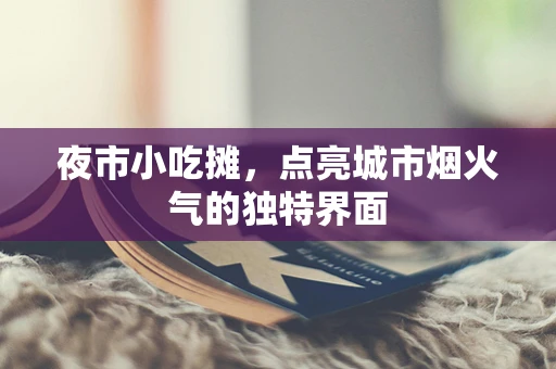 夜市小吃摊，点亮城市烟火气的独特界面