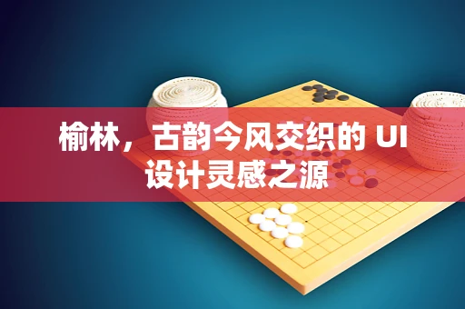 榆林，古韵今风交织的 UI 设计灵感之源