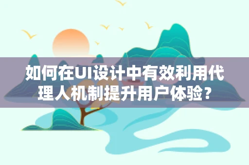 如何在UI设计中有效利用代理人机制提升用户体验？