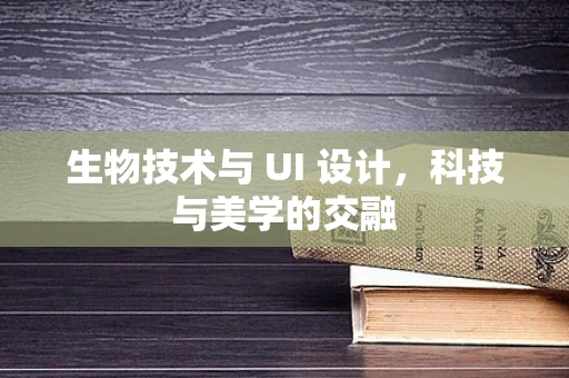 生物技术与 UI 设计，科技与美学的交融