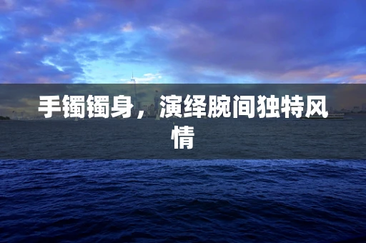 手镯镯身，演绎腕间独特风情