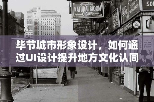 毕节城市形象设计，如何通过UI设计提升地方文化认同感？