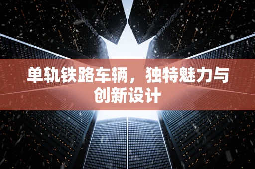 单轨铁路车辆，独特魅力与创新设计