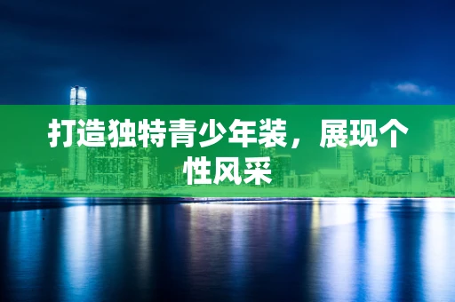 打造独特青少年装，展现个性风采