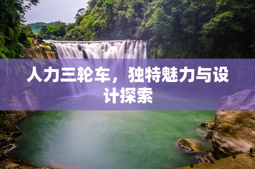 人力三轮车，独特魅力与设计探索