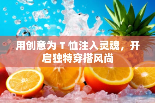 用创意为 T 恤注入灵魂，开启独特穿搭风尚