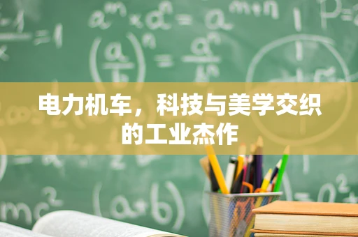 电力机车，科技与美学交织的工业杰作