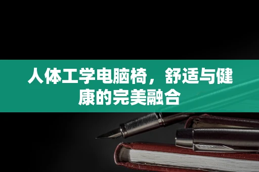 人体工学电脑椅，舒适与健康的完美融合