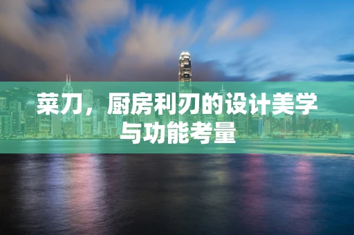 菜刀，厨房利刃的设计美学与功能考量