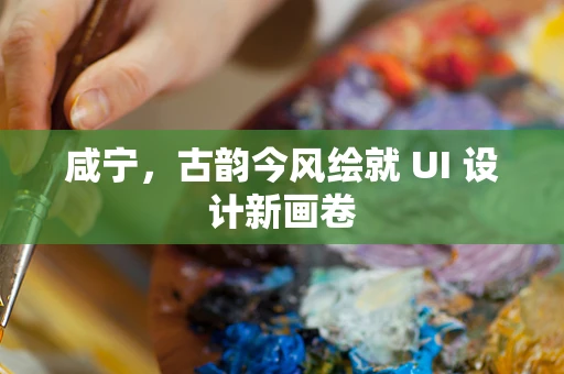 咸宁，古韵今风绘就 UI 设计新画卷