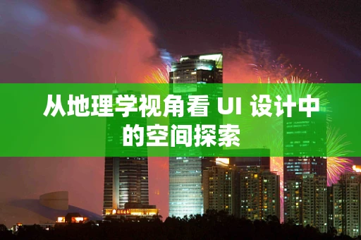 从地理学视角看 UI 设计中的空间探索