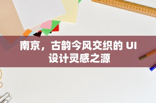 南京，古韵今风交织的 UI 设计灵感之源