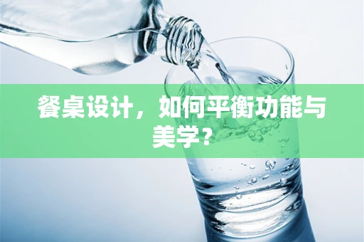 餐桌设计，如何平衡功能与美学？