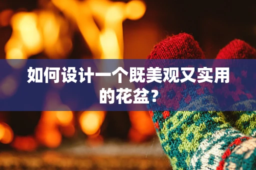 如何设计一个既美观又实用的花盆？