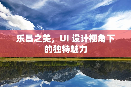 乐昌之美，UI 设计视角下的独特魅力