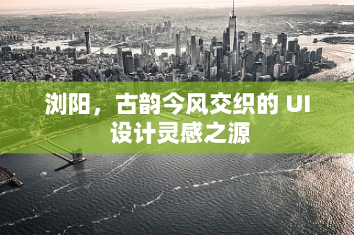 浏阳，古韵今风交织的 UI 设计灵感之源