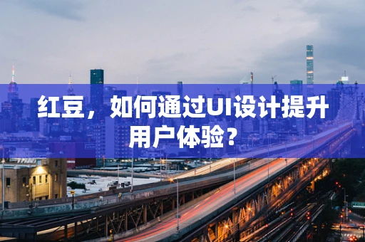 红豆，如何通过UI设计提升用户体验？