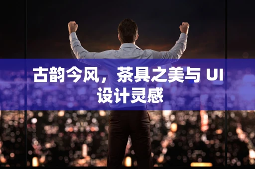 古韵今风，茶具之美与 UI 设计灵感