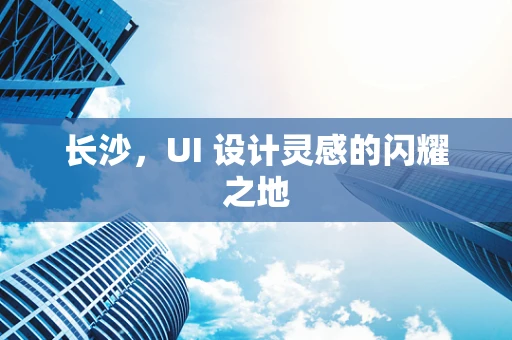 长沙，UI 设计灵感的闪耀之地