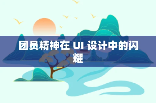 团员精神在 UI 设计中的闪耀