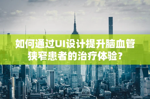 如何通过UI设计提升脑血管狭窄患者的治疗体验？