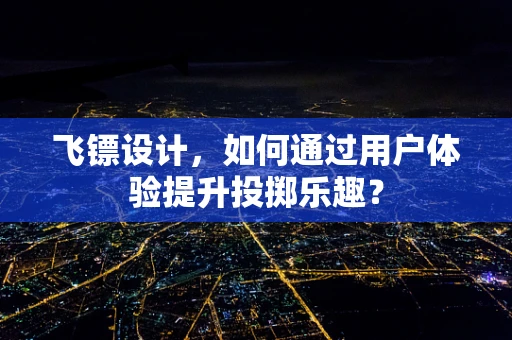 飞镖设计，如何通过用户体验提升投掷乐趣？