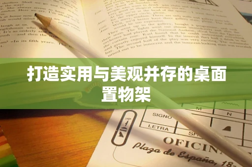 打造实用与美观并存的桌面置物架