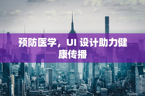 预防医学，UI 设计助力健康传播