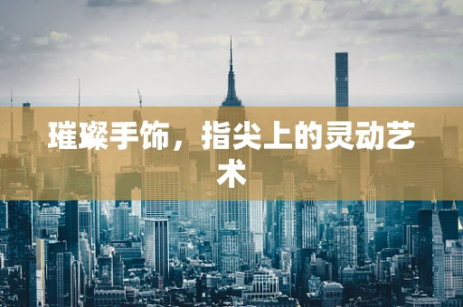 璀璨手饰，指尖上的灵动艺术