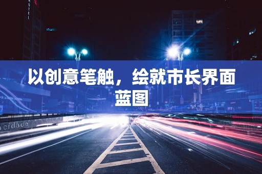 以创意笔触，绘就市长界面蓝图