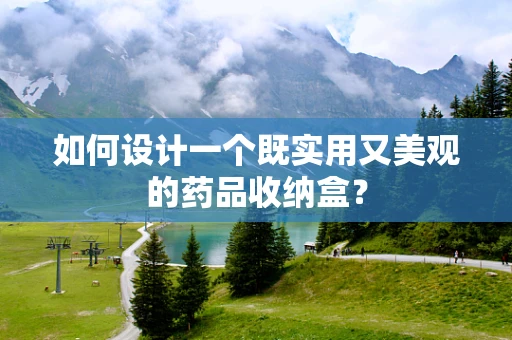 如何设计一个既实用又美观的药品收纳盒？