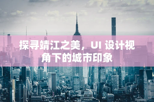 探寻靖江之美，UI 设计视角下的城市印象