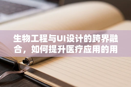 生物工程与UI设计的跨界融合，如何提升医疗应用的用户体验？