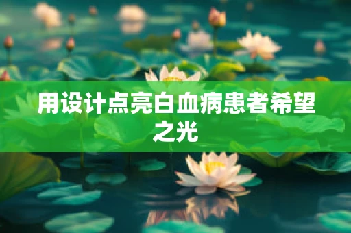 用设计点亮白血病患者希望之光