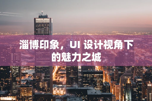 淄博印象，UI 设计视角下的魅力之城