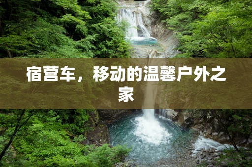 宿营车，移动的温馨户外之家