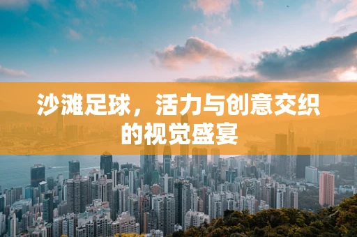 沙滩足球，活力与创意交织的视觉盛宴