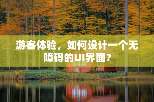 游客体验，如何设计一个无障碍的UI界面？