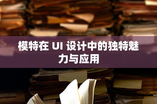 模特在 UI 设计中的独特魅力与应用