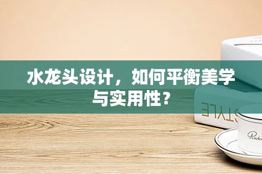 水龙头设计，如何平衡美学与实用性？