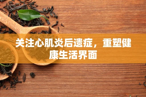 关注心肌炎后遗症，重塑健康生活界面