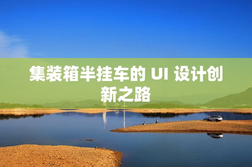 集装箱半挂车的 UI 设计创新之路